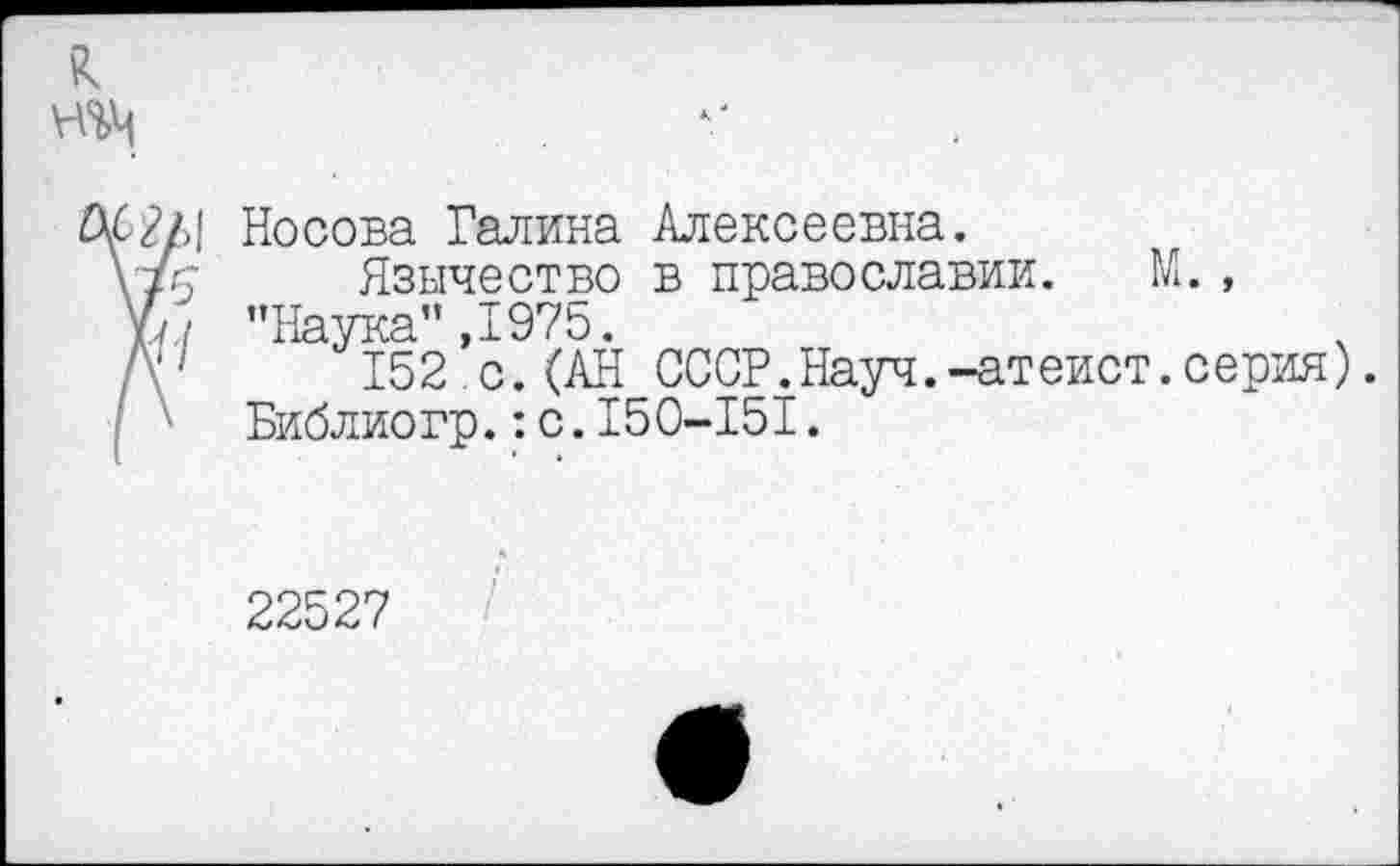 ﻿Носова Галина Алексеевна.
Язычество в православии. М., ’’Наука” ,1975.
152 с.(АН СССР.Науч.-атеист.серия). Библиогр.:с.150-151.
22527